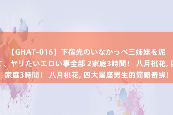 【GHAT-016】下宿先のいなかっぺ三姉妹を泥酔＆淫媚オイルでキメて、ヤリたいエロい事全部 2家庭3時間！ 八月桃花, 四大星座男生的简略奇缘!