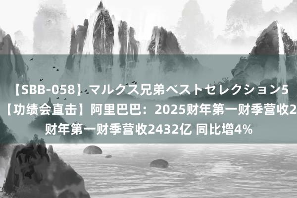 【SBB-058】マルクス兄弟ベストセレクション50タイトル4時間 【功绩会直击】阿里巴巴：2025财年第一财季营收2432亿 同比增4%