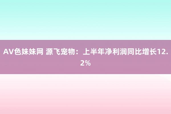 AV色妹妹网 源飞宠物：上半年净利润同比增长12.2%