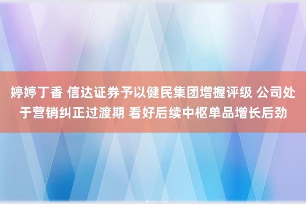 婷婷丁香 信达证券予以健民集团增握评级 公司处于营销纠正过渡期 看好后续中枢单品增长后劲