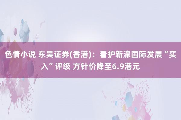 色情小说 东吴证券(香港)：看护新濠国际发展“买入”评级 方针价降至6.9港元