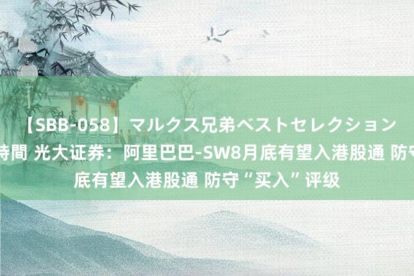 【SBB-058】マルクス兄弟ベストセレクション50タイトル4時間 光大证券：阿里巴巴-SW8月底有望入港股通 防守“买入”评级