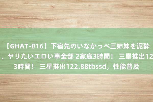 【GHAT-016】下宿先のいなかっぺ三姉妹を泥酔＆淫媚オイルでキメて、ヤリたいエロい事全部 2家庭3時間！ 三星推出122.88tbssd，性能普及