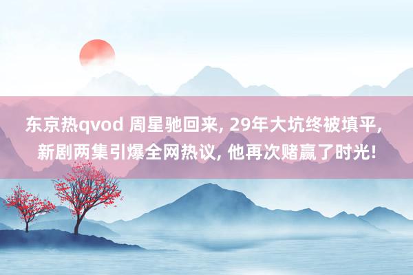 东京热qvod 周星驰回来, 29年大坑终被填平, 新剧两集引爆全网热议, 他再次赌赢了时光!