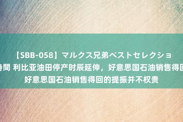 【SBB-058】マルクス兄弟ベストセレクション50タイトル4時間 利比亚油田停产时辰延伸，好意思国石油销售得回的提振并不权贵