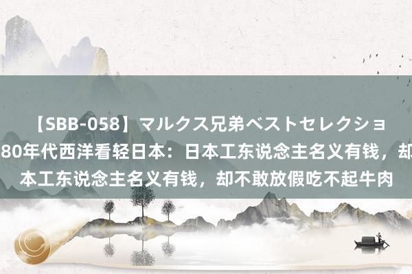 【SBB-058】マルクス兄弟ベストセレクション50タイトル4時間 80年代西洋看轻日本：日本工东说念主名义有钱，却不敢放假吃不起牛肉