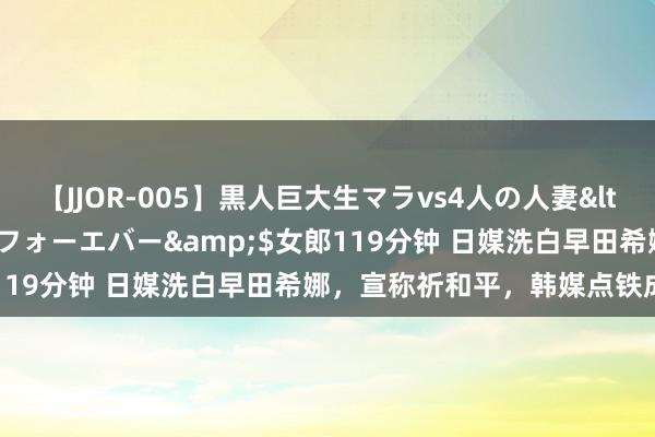 【JJOR-005】黒人巨大生マラvs4人の人妻</a>2008-08-02フォーエバー&$女郎119分钟 日媒洗白早田希娜，宣称祈和平，韩媒点铁成金真相