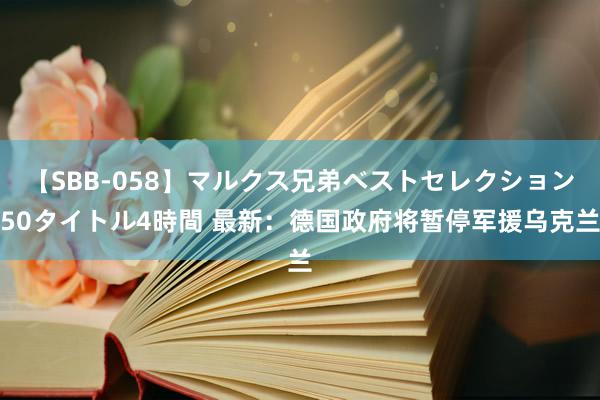 【SBB-058】マルクス兄弟ベストセレクション50タイトル4時間 最新：德国政府将暂停军援乌克兰