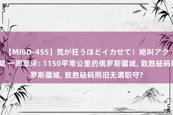 【MIBD-455】気が狂うほどイカせて！絶叫アクメ50連発4時間 一周军评: 1150平常公里的俄罗斯疆城, 致胜砝码照旧无谓职守?