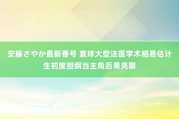 安藤さやか最新番号 寰球大型法医学术相易估计生初度担纲当主角后果亮眼