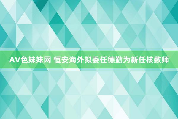 AV色妹妹网 恒安海外拟委任德勤为新任核数师