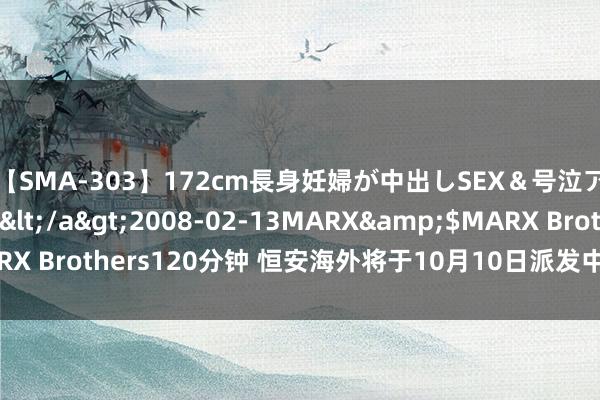 【SMA-303】172cm長身妊婦が中出しSEX＆号泣アナル姦 安藤えみ</a>2008-02-13MARX&$MARX Brothers120分钟 恒安海外将于10月10日派发中期股息每股0.7元