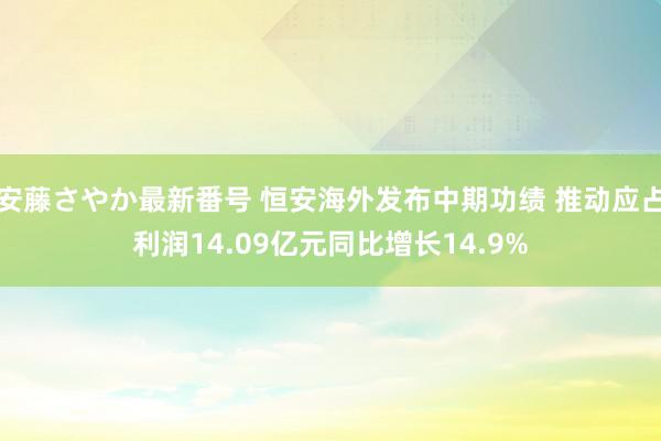 安藤さやか最新番号 恒安海外发布中期功绩 推动应占利润14.09亿元同比增长14.9%