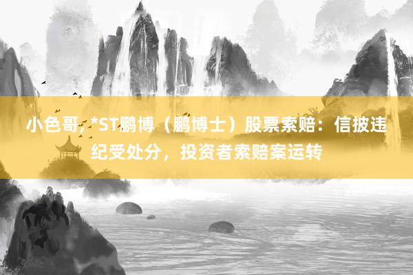 小色哥, *ST鹏博（鹏博士）股票索赔：信披违纪受处分，投资者索赔案运转