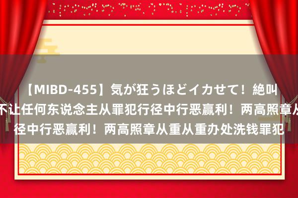 【MIBD-455】気が狂うほどイカせて！絶叫アクメ50連発4時間 不让任何东说念主从罪犯行径中行恶赢利！两高照章从重从重办处洗钱罪犯