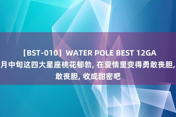 【BST-010】WATER POLE BEST 12GALs 8時間 八月中旬这四大星座桃花郁勃, 在爱情里变得勇敢丧胆, 收成甜密吧