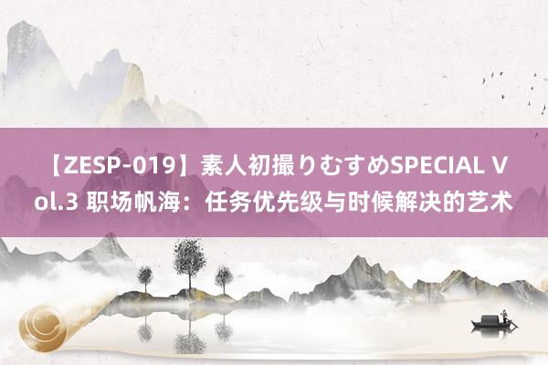 【ZESP-019】素人初撮りむすめSPECIAL Vol.3 职场帆海：任务优先级与时候解决的艺术