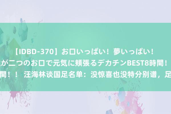 【IDBD-370】お口いっぱい！夢いっぱい！ MEGAマラ S級美女達が二つのお口で元気に頬張るデカチンBEST8時間！！ 汪海林谈国足名单：没惊喜也没特分别谱，足协已放置这届宇宙杯