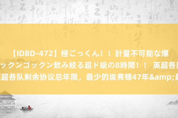 【IDBD-472】極ごっくん！！計量不可能な爆量ザーメンをS級女優がゴックンゴックン飲み絞る超ド級の8時間！！ 英超各队剩余协议总年限，最少的埃弗顿47年&最多的切尔西191年！