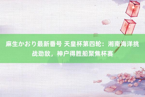 麻生かおり最新番号 天皇杯第四轮：湘南海洋挑战劲敌，神户得胜船聚焦杯赛