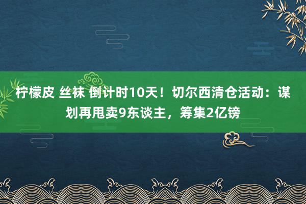 柠檬皮 丝袜 倒计时10天！切尔西清仓活动：谋划再甩卖9东谈主，筹集2亿镑