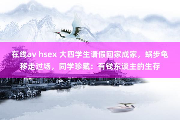 在线av hsex 大四学生请假回家成家，蜗步龟移走过场，同学珍藏：有钱东谈主的生存