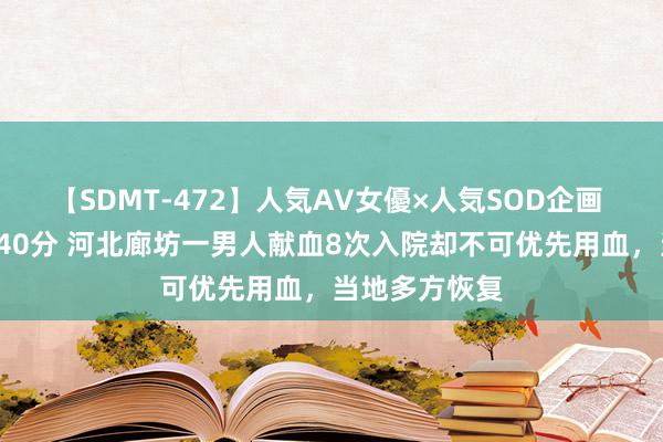 【SDMT-472】人気AV女優×人気SOD企画 女優祭7時間40分 河北廊坊一男人献血8次入院却不可优先用血，当地多方恢复