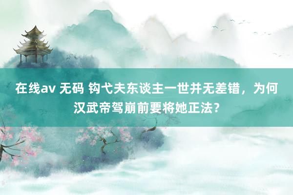 在线av 无码 钩弋夫东谈主一世并无差错，为何汉武帝驾崩前要将她正法？