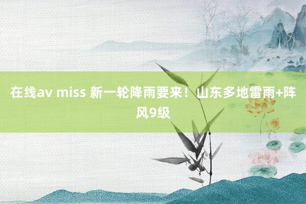 在线av miss 新一轮降雨要来！山东多地雷雨+阵风9级