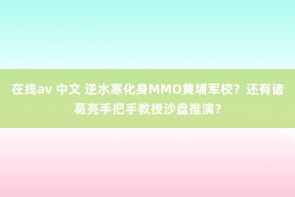 在线av 中文 逆水寒化身MMO黄埔军校？还有诸葛亮手把手教授沙盘推演？