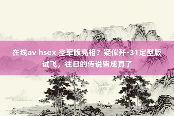 在线av hsex 空军版亮相？疑似歼-31定型版试飞，往日的传说皆成真了