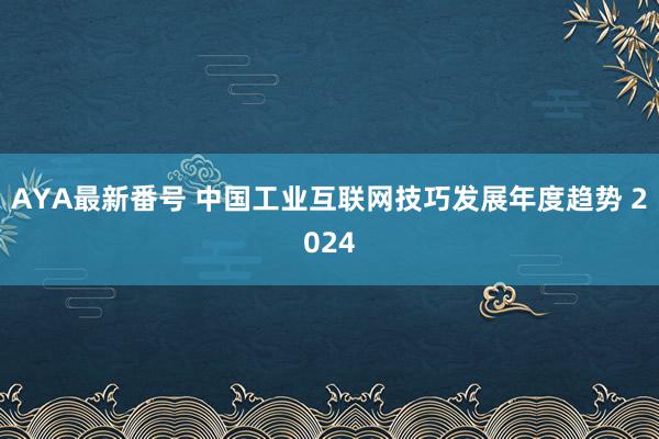 AYA最新番号 中国工业互联网技巧发展年度趋势 2024