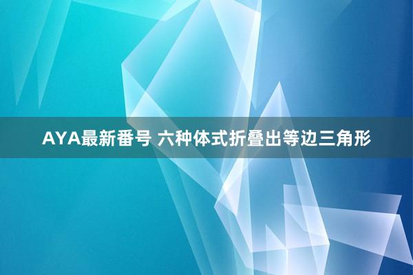 AYA最新番号 六种体式折叠出等边三角形