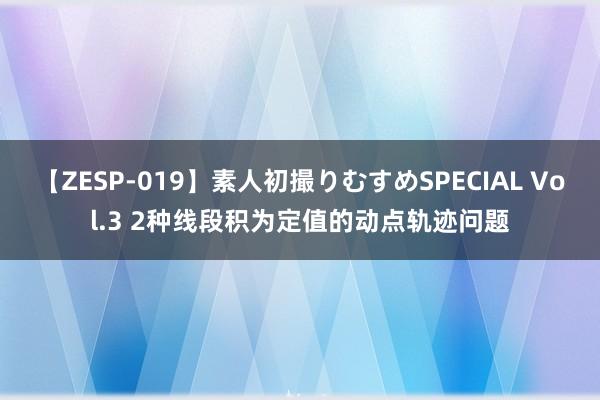 【ZESP-019】素人初撮りむすめSPECIAL Vol.3 2种线段积为定值的动点轨迹问题