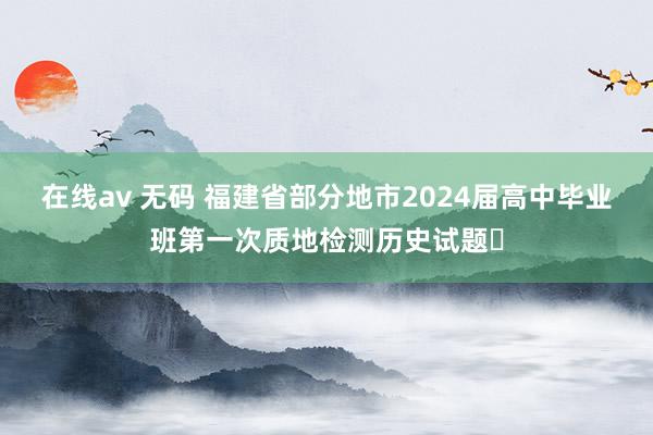 在线av 无码 福建省部分地市2024届高中毕业班第一次质地检测历史试题​