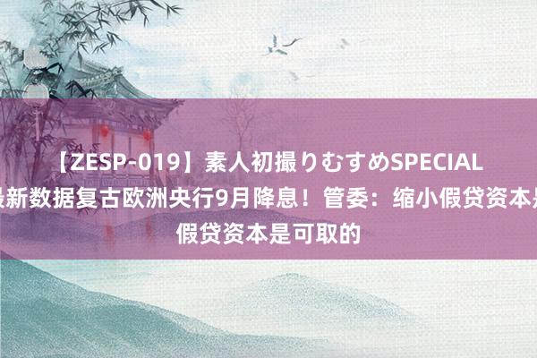 【ZESP-019】素人初撮りむすめSPECIAL Vol.3 最新数据复古欧洲央行9月降息！管委：缩小假贷资本是可取的