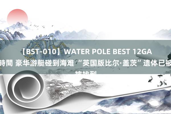 【BST-010】WATER POLE BEST 12GALs 8時間 豪华游艇碰到海难 “英国版比尔·盖茨”遗体已被找到