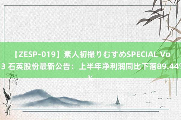 【ZESP-019】素人初撮りむすめSPECIAL Vol.3 石英股份最新公告：上半年净利润同比下落89.44%