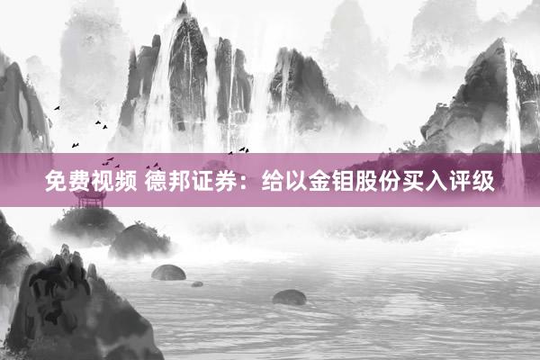 免费视频 德邦证券：给以金钼股份买入评级