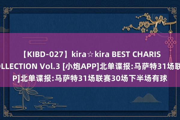 【KIBD-027】kira☆kira BEST CHARISMA☆MODEL☆COLLECTION Vol.3 [小炮APP]北单谍报:马萨特31场联赛30场下半场有球