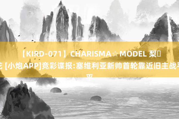 【KIRD-071】CHARISMA☆MODEL 梨々花 [小炮APP]竞彩谍报:塞维利亚新帅首轮靠近旧主战平