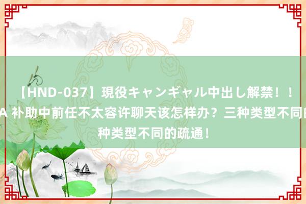 【HND-037】現役キャンギャル中出し解禁！！ ASUKA 补助中前任不太容许聊天该怎样办？三种类型不同的疏通！