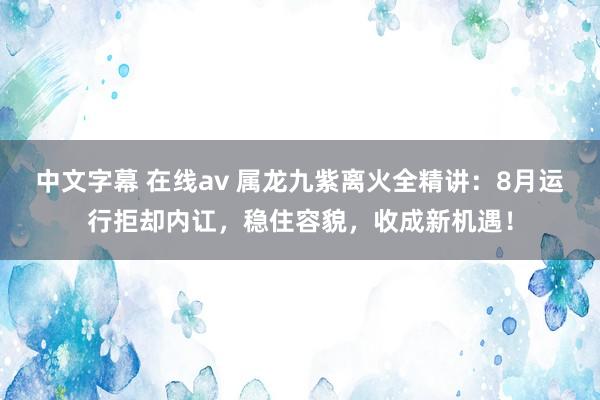 中文字幕 在线av 属龙九紫离火全精讲：8月运行拒却内讧，稳住容貌，收成新机遇！