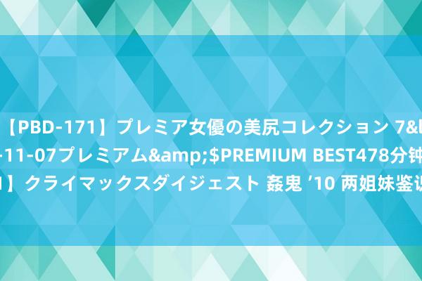 【PBD-171】プレミア女優の美尻コレクション 7</a>2012-11-07プレミアム&$PREMIUM BEST478分钟【ADVSR-021】クライマックスダイジェスト 姦鬼 ’10 两姐妹鉴识在25岁和35岁生孩子，多年后差距显豁！