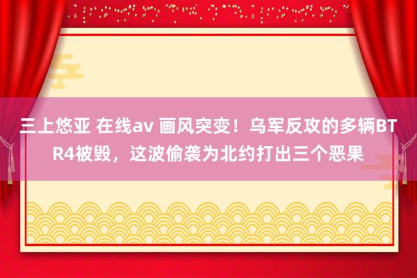 三上悠亚 在线av 画风突变！乌军反攻的多辆BTR4被毁，这波偷袭为北约打出三个恶果