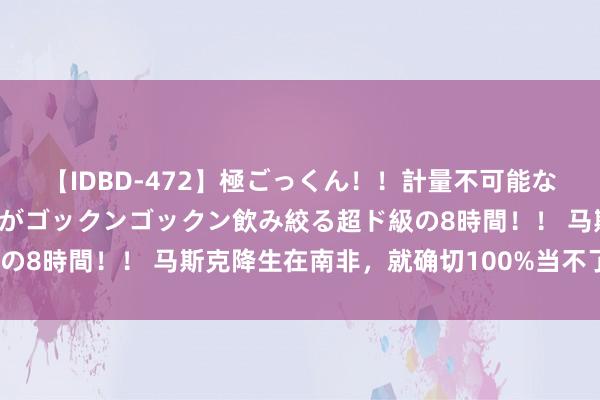 【IDBD-472】極ごっくん！！計量不可能な爆量ザーメンをS級女優がゴックンゴックン飲み絞る超ド級の8時間！！ 马斯克降生在南非，就确切100%当不了总统吗？