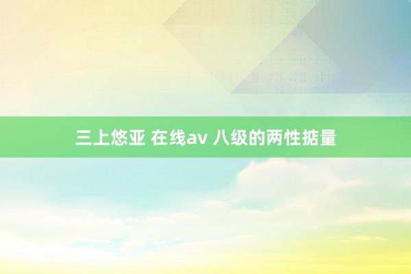 三上悠亚 在线av 八级的两性掂量