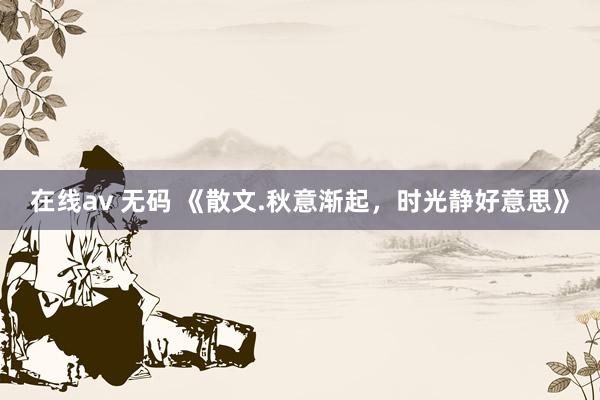 在线av 无码 《散文.秋意渐起，时光静好意思》