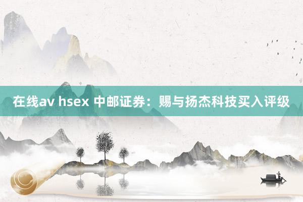 在线av hsex 中邮证券：赐与扬杰科技买入评级