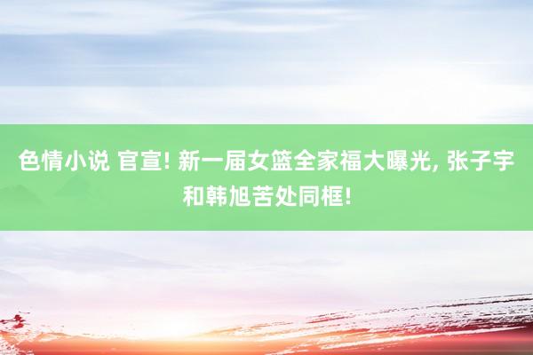 色情小说 官宣! 新一届女篮全家福大曝光, 张子宇和韩旭苦处同框!